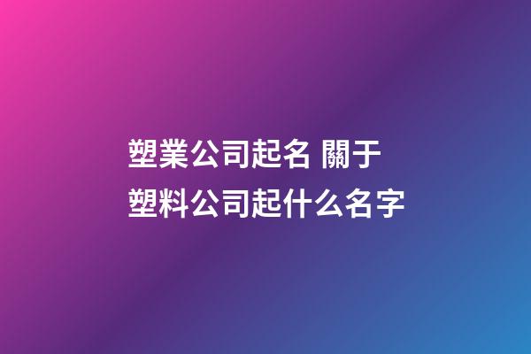塑業公司起名 關于塑料公司起什么名字-第1張-公司起名-玄機派